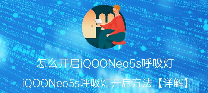 怎么开启iQOONeo5s呼吸灯 iQOONeo5s呼吸灯开启方法【详解】